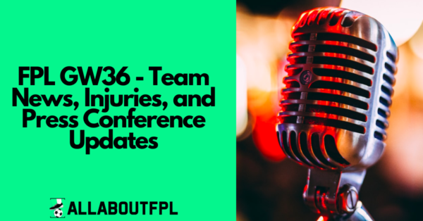 FPL GW36- Team News, Injuries, and Press Conference Updates